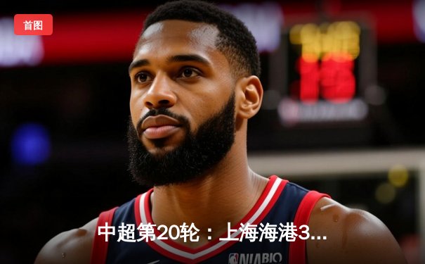 中超第20轮：上海海港3-1逆转山东泰山，武磊梅开二度领跑射手榜