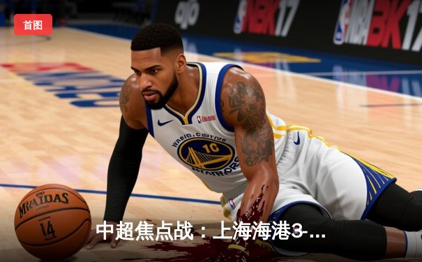 中超焦点战：上海海港3-2险胜山东泰山，武磊双响领跑射手榜