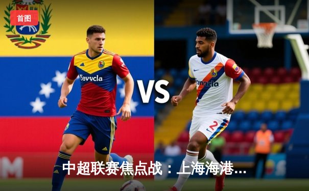 中超联赛焦点战：上海海港3-1力克山东泰山，武磊梅开二度锁定胜局