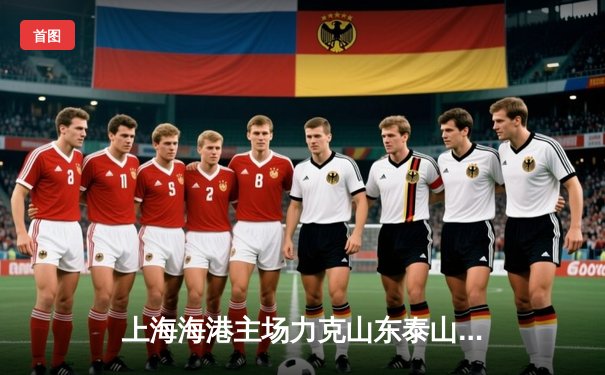 上海海港主场力克山东泰山，武磊独中两元助球队领跑积分榜