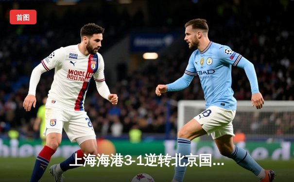 上海海港3-1逆转北京国安，武磊传射建功领跑射手榜