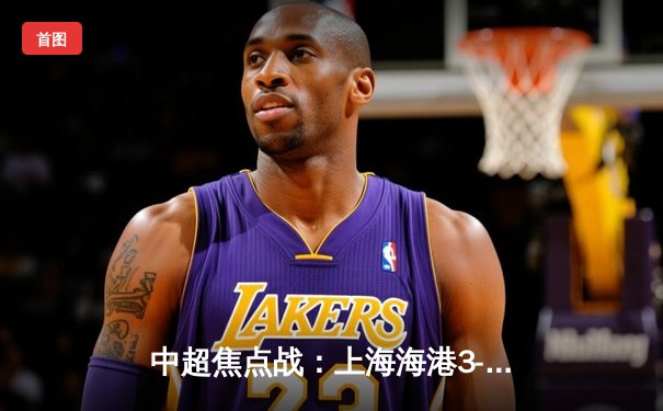 中超焦点战：上海海港3-2险胜山东泰山，武磊双响闪耀，奥斯卡绝杀定乾坤