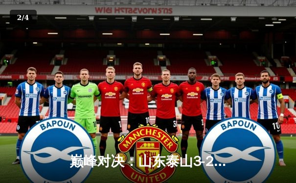 巅峰对决：山东泰山3-2绝杀北京国安，克雷桑双响点燃中超经典夜 - 2