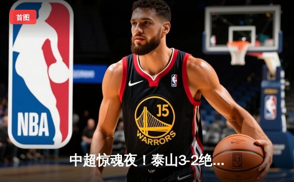 中超惊魂夜！泰山3-2绝杀海港，克雷桑双响费莱尼头槌定乾坤