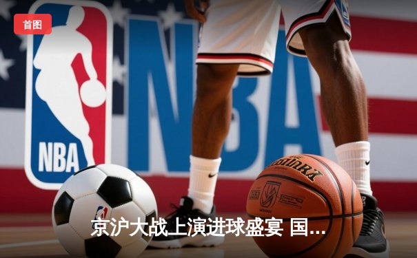 京沪大战上演进球盛宴 国安3-2绝杀海港登顶积分榜