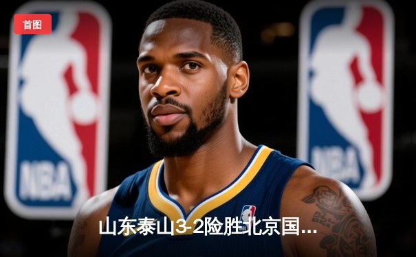 山东泰山3-2险胜北京国安，克雷桑双响引爆中超焦点战