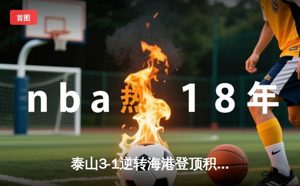 泰山3-1逆转海港登顶积分榜，克雷桑双响+费莱尼制胜球引爆天王山之战