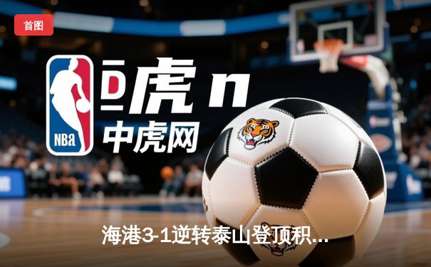 海港3-1逆转泰山登顶积分榜，武磊双响奥斯卡导演逆转好戏