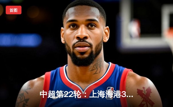 中超第22轮：上海海港3-1逆转山东泰山，武磊双响领跑射手榜