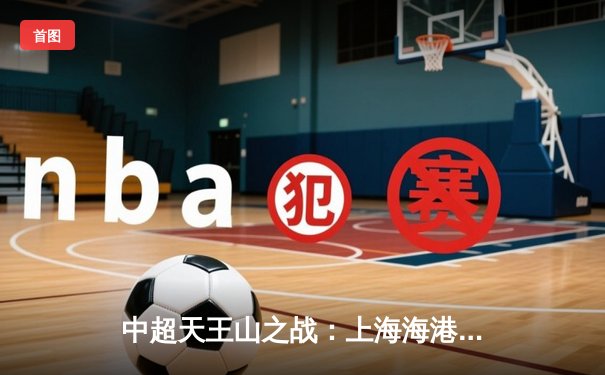 中超天王山之战：上海海港3-2绝杀山东泰山，武磊双响领跑射手榜