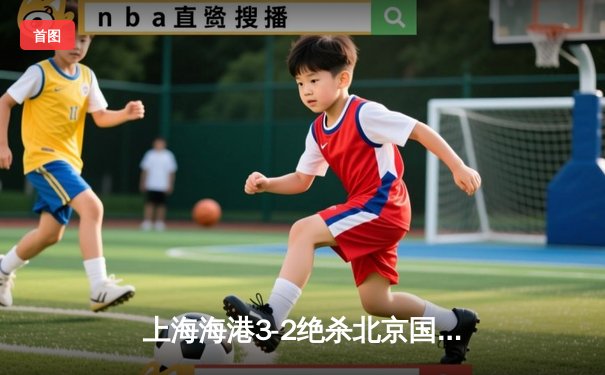 上海海港3-2绝杀北京国安，武磊双响领跑射手榜