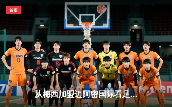 从梅西加盟迈阿密国际看足球资本全球化新趋势