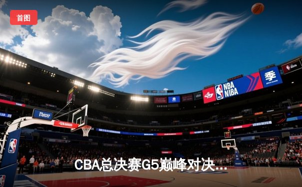 CBA总决赛G5巅峰对决：辽宁本钢加时险胜广东宏远夺队史第四冠