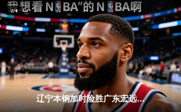 辽宁本钢加时险胜广东宏远 CBA总决赛上演史诗级对决 - 2