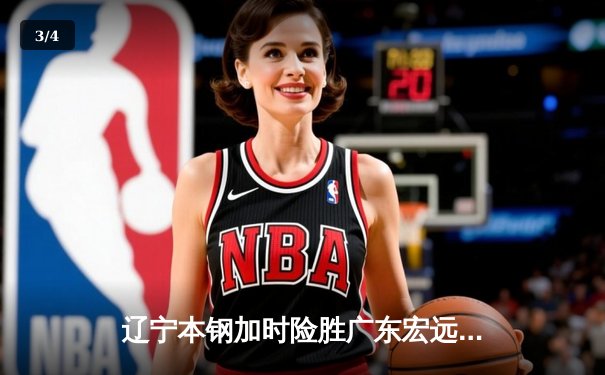 辽宁本钢加时险胜广东宏远 CBA总决赛上演史诗级对决 - 3
