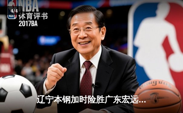 辽宁本钢加时险胜广东宏远 CBA总决赛上演史诗级对决 - 4