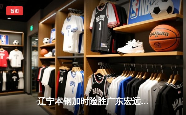 辽宁本钢加时险胜广东宏远 CBA总决赛上演史诗级对决