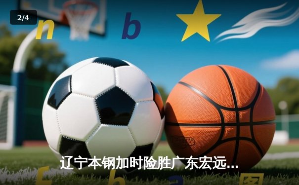 辽宁本钢加时险胜广东宏远 CBA总决赛上演史诗级对决 - 2