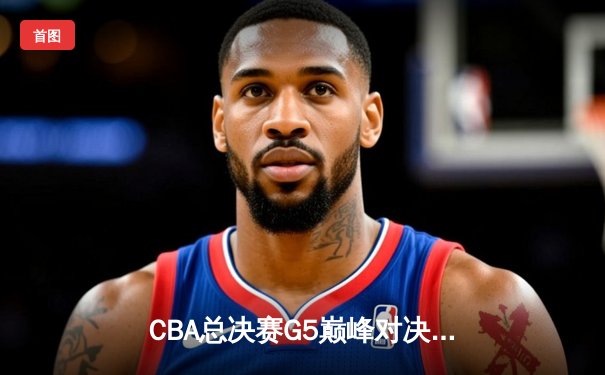 CBA总决赛G5巅峰对决：辽宁本钢加时险胜广东宏远夺队史第三冠