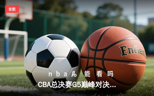 CBA总决赛G5巅峰对决：辽宁本钢加时险胜广东宏远夺队史第三冠