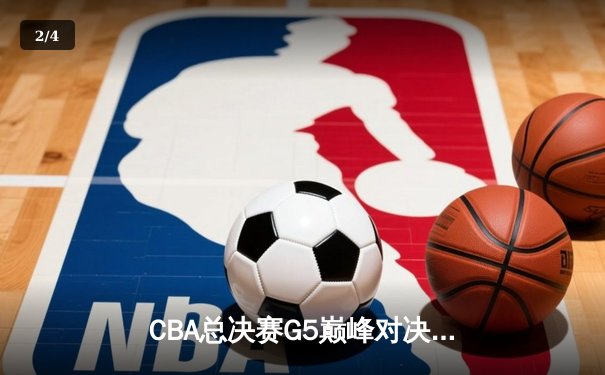CBA总决赛G5巅峰对决：辽宁本钢加时险胜广东宏远夺队史第三冠 - 2