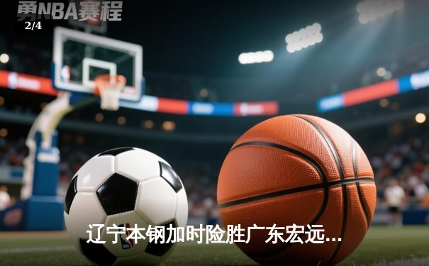 辽宁本钢加时险胜广东宏远 CBA总决赛上演史诗级对决 - 2