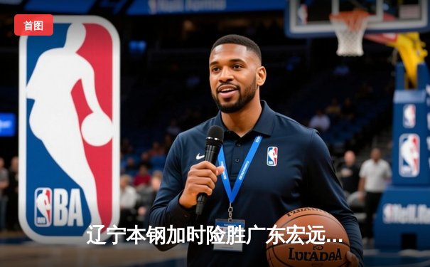 辽宁本钢加时险胜广东宏远 CBA总决赛上演史诗级对决