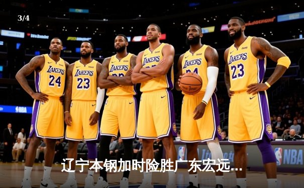 辽宁本钢加时险胜广东宏远 CBA总决赛上演史诗级对决 - 3