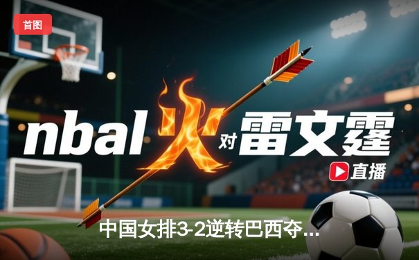 中国女排3-2逆转巴西夺冠 朱婷狂砍38分创纪录