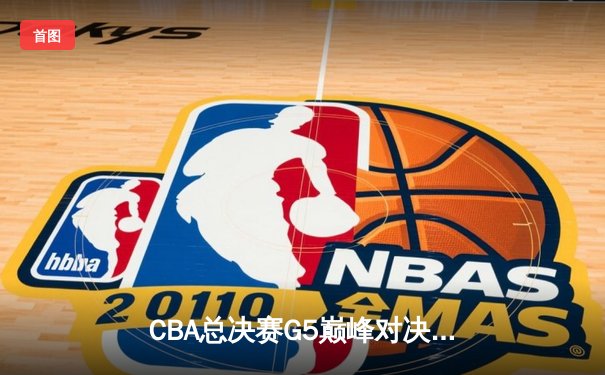 CBA总决赛G5巅峰对决：辽宁本钢加时险胜广东宏远夺队史第四冠